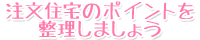 注文住宅のポイントを整理しましょう